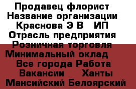 Продавец-флорист › Название организации ­ Краснова Э.В., ИП › Отрасль предприятия ­ Розничная торговля › Минимальный оклад ­ 1 - Все города Работа » Вакансии   . Ханты-Мансийский,Белоярский г.